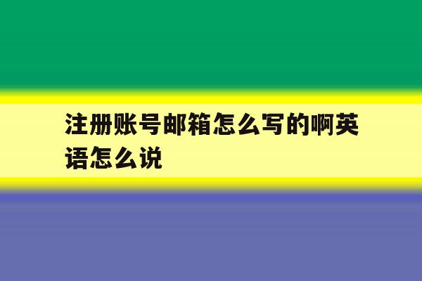 注册账号邮箱怎么写的啊英语怎么说 注册账号邮箱怎么写的啊英语怎么说