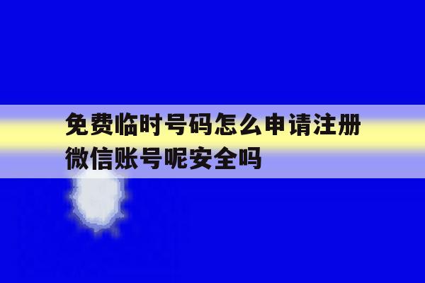 关于免费临时号码怎么申请注册微信账号呢安全吗的信息