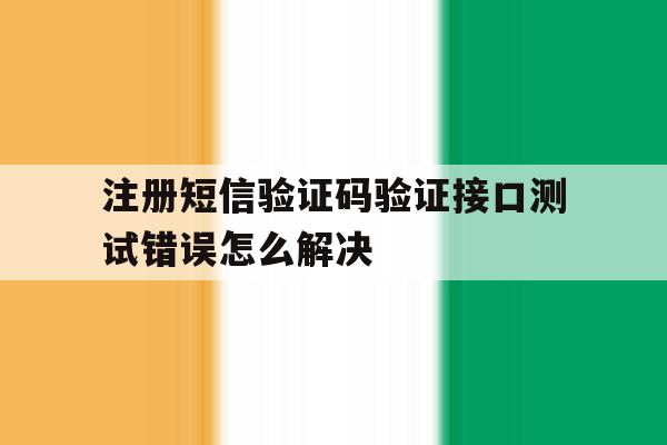 注册短信验证码验证接口测试错误怎么解决 注册短信验证码验证接口测试错误怎么解决