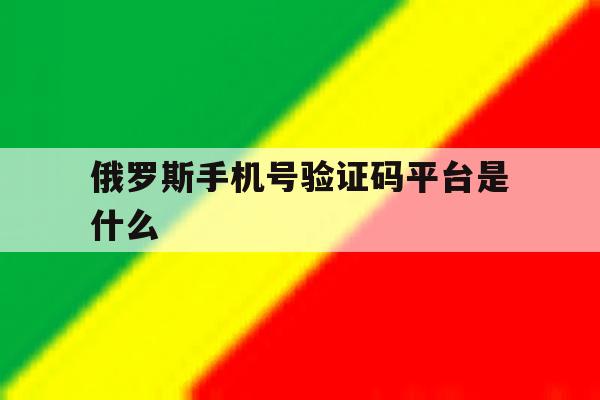 俄罗斯手机号验证码平台是什么 俄罗斯手机号验证码平台是什么