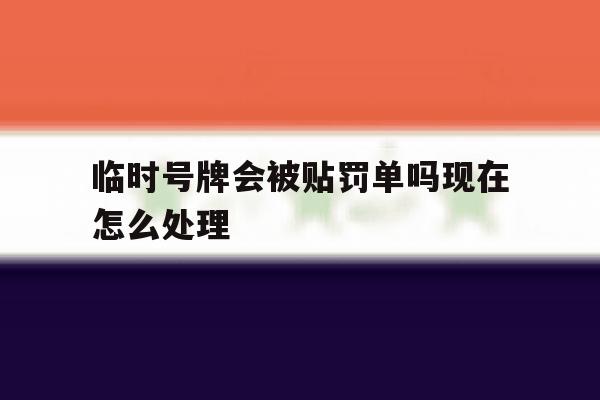 临时号牌会被贴罚单吗现在怎么处理 临时号牌会被贴罚单吗现在怎么处理