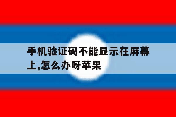 手机验证码不能显示在屏幕上,怎么办呀苹果 手机验证码不能显示在屏幕上,怎么办呀苹果