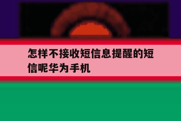 怎样不接收短信息提醒的短信呢华为手机的简单介绍 怎样不接收短信息提醒的短信呢华为手机的简单介绍