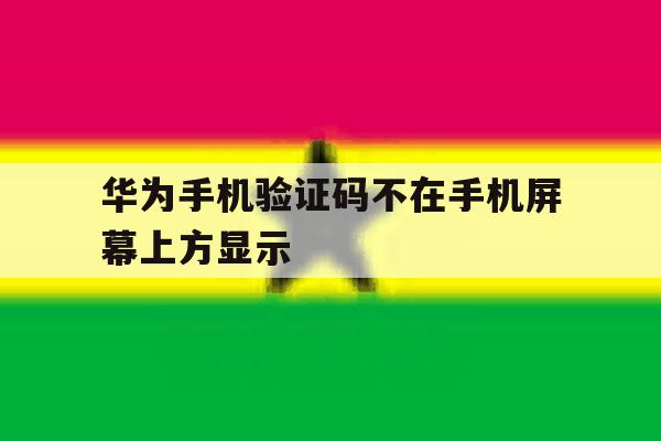 华为手机验证码不在手机屏幕上方显示 华为手机验证码不在手机屏幕上方显示