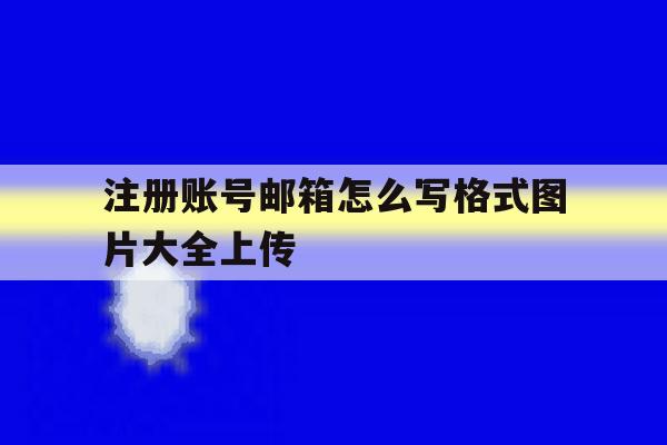 注册账号邮箱怎么写格式图片大全上传 注册账号邮箱怎么写格式图片大全上传