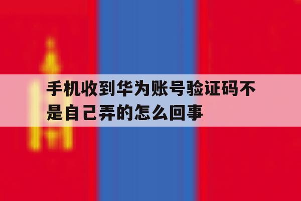 手机收到华为账号验证码不是自己弄的怎么回事的简单介绍 手机收到华为账号验证码不是自己弄的怎么回事的简单介绍