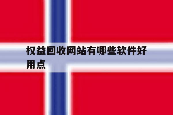 权益回收网站有哪些软件好用点 权益回收网站有哪些软件好用点