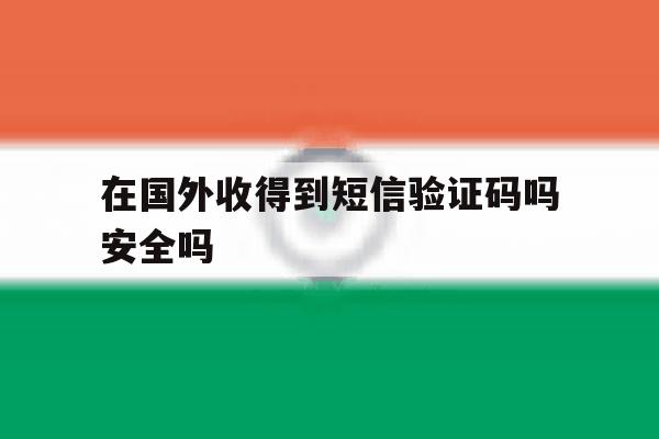 在国外收得到短信验证码吗安全吗 在国外收得到短信验证码吗安全吗