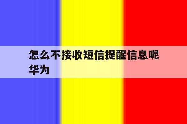 怎么不接收短信提醒信息呢华为 怎么不接收短信提醒信息呢华为