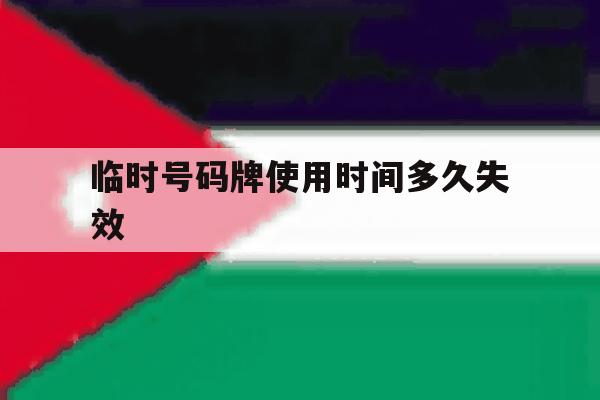 临时号码牌使用时间多久失效 临时号码牌使用时间多久失效