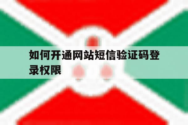 如何开通网站短信验证码登录权限 如何开通网站短信验证码登录权限
