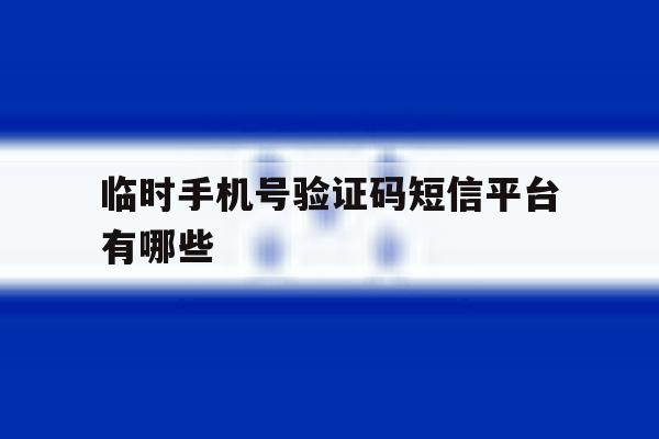 临时手机号验证码短信平台有哪些 临时手机号验证码短信平台有哪些