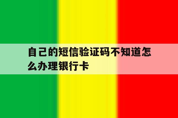 自己的短信验证码不知道怎么办理银行卡 自己的短信验证码不知道怎么办理银行卡