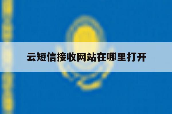 云短信接收网站在哪里打开 云短信接收网站在哪里打开