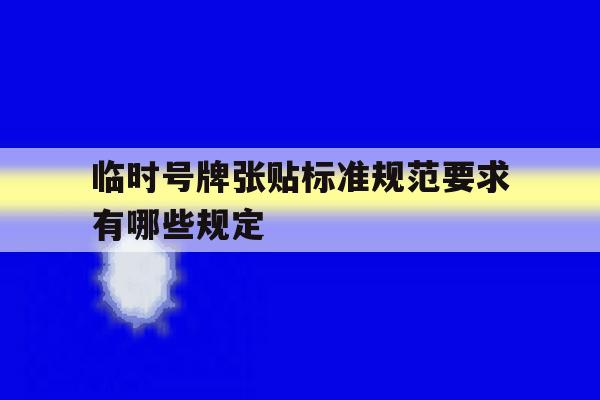 临时号牌张贴标准规范要求有哪些规定 临时号牌张贴标准规范要求有哪些规定