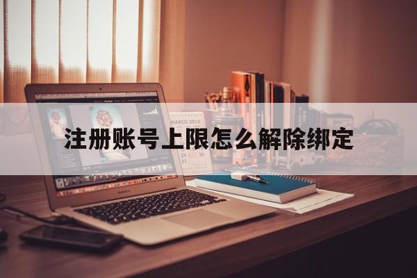 注册账号上限怎么解除绑定 注册账号上限怎么解除绑定