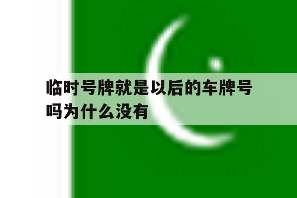 临时号牌就是以后的车牌号吗为什么没有 临时号牌就是以后的车牌号吗为什么没有