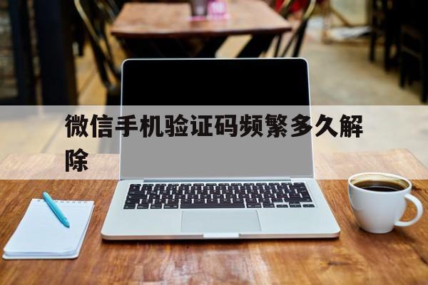 微信手机验证码频繁多久解除 微信手机验证码频繁多久解除