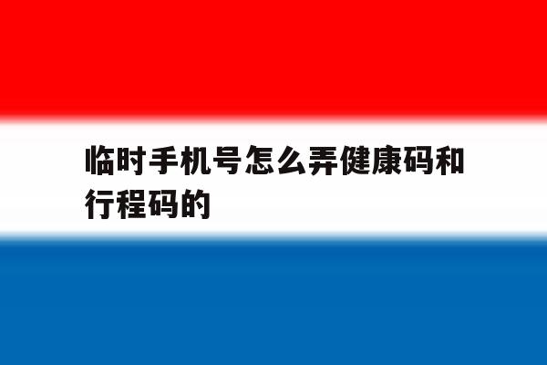 临时手机号怎么弄健康码和行程码的 临时手机号怎么弄健康码和行程码的