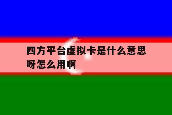 关于四方平台虚拟卡是什么意思呀怎么用啊的信息 关于四方平台虚拟卡是什么意思呀怎么用啊的信息