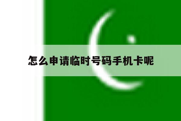 怎么申请临时号码手机卡呢 怎么申请临时号码手机卡呢
