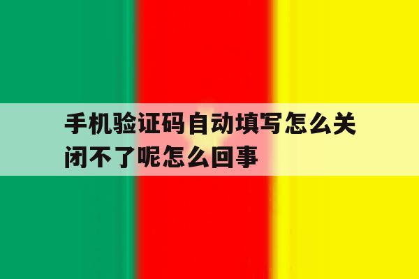 手机验证码自动填写怎么关闭不了呢怎么回事 手机验证码自动填写怎么关闭不了呢怎么回事