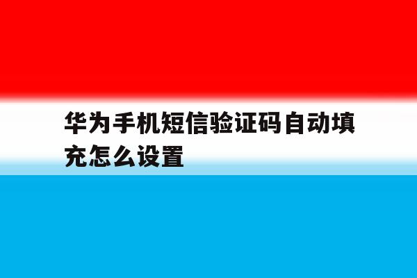 华为手机短信验证码自动填充怎么设置 华为手机短信验证码自动填充怎么设置