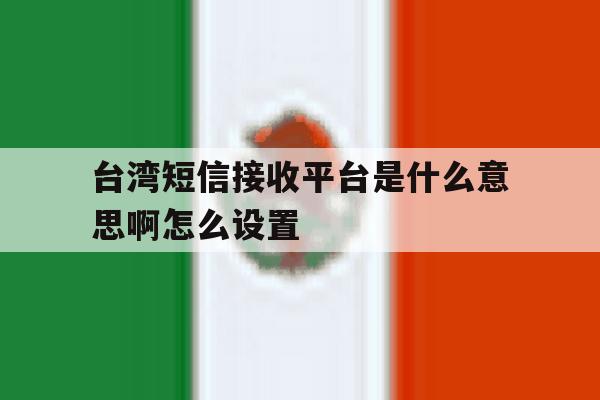 台湾短信接收平台是什么意思啊怎么设置 台湾短信接收平台是什么意思啊怎么设置