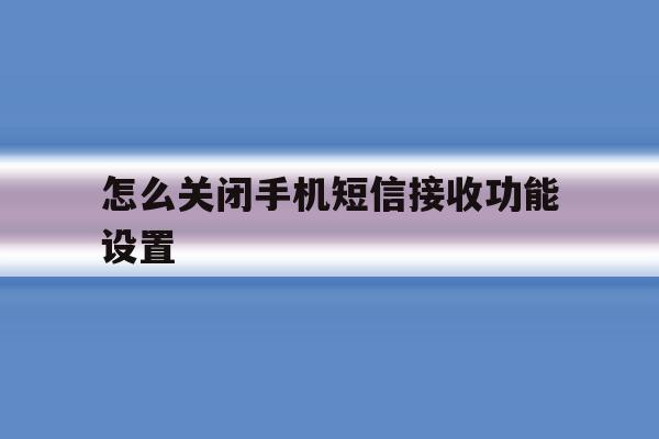 怎么关闭手机短信接收功能设置 怎么关闭手机短信接收功能设置