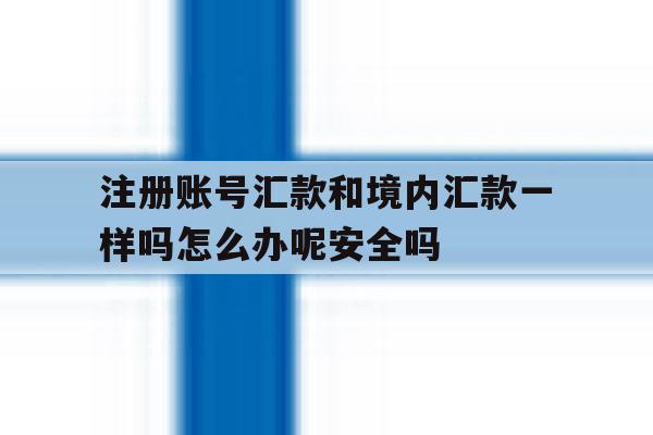 注册账号汇款和境内汇款一样吗怎么办呢安全吗的简单介绍 注册账号汇款和境内汇款一样吗怎么办呢安全吗的简单介绍