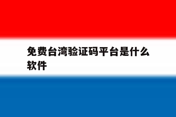 免费台湾验证码平台是什么软件 免费台湾验证码平台是什么软件