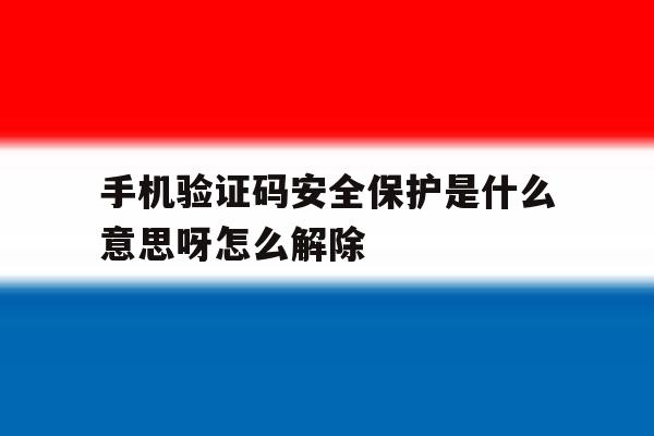 关于手机验证码安全保护是什么意思呀怎么解除的信息 关于手机验证码安全保护是什么意思呀怎么解除的信息