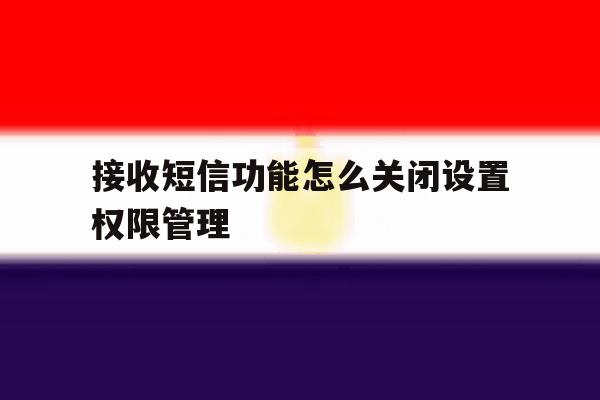 接收短信功能怎么关闭设置权限管理 接收短信功能怎么关闭设置权限管理