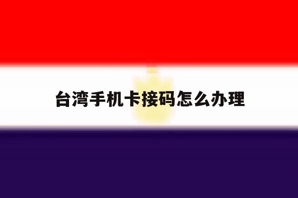 台湾手机卡接码怎么办理 台湾手机卡接码怎么办理