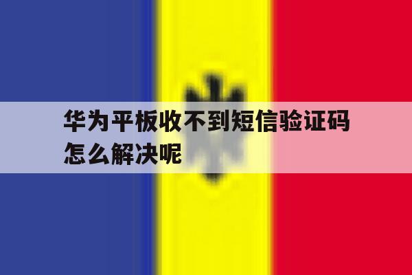 华为平板收不到短信验证码怎么解决呢 华为平板收不到短信验证码怎么解决呢