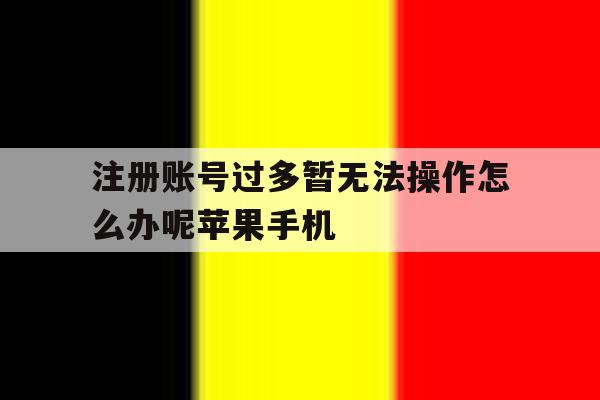 关于注册账号过多暂无法操作怎么办呢苹果手机的信息