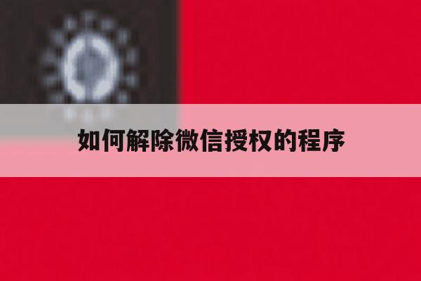 如何解除微信授权的程序 如何解除微信授权的程序