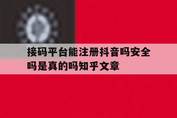 接码平台能注册抖音吗安全吗是真的吗知乎文章的简单介绍 接码平台能注册抖音吗安全吗是真的吗知乎文章的简单介绍