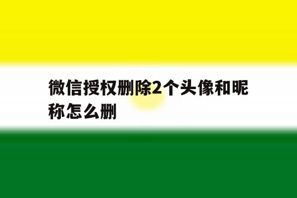 微信授权删除2个头像和昵称怎么删 微信授权删除2个头像和昵称怎么删