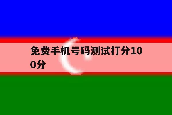免费手机号码测试打分100分 免费手机号码测试打分100分