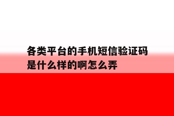 关于各类平台的手机短信验证码是什么样的啊怎么弄的信息 关于各类平台的手机短信验证码是什么样的啊怎么弄的信息