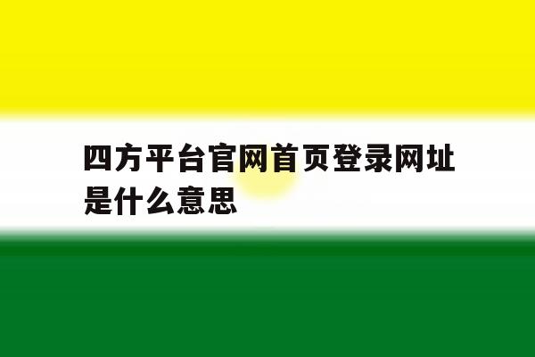 四方平台官网首页登录网址是什么意思 四方平台官网首页登录网址是什么意思
