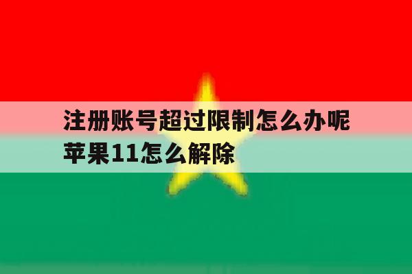 关于注册账号超过限制怎么办呢苹果11怎么解除的信息 关于注册账号超过限制怎么办呢苹果11怎么解除的信息
