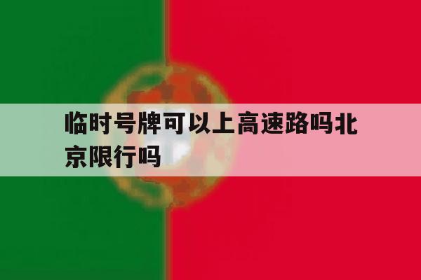 临时号牌可以上高速路吗北京限行吗 临时号牌可以上高速路吗北京限行吗