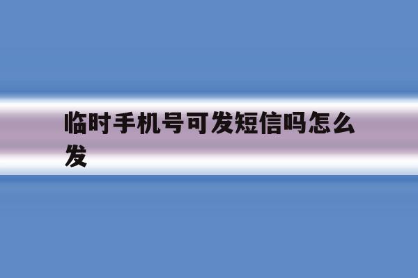 临时手机号可发短信吗怎么发 临时手机号可发短信吗怎么发