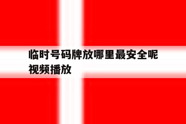 包含临时号码牌放哪里最安全呢视频播放的词条 包含临时号码牌放哪里最安全呢视频播放的词条