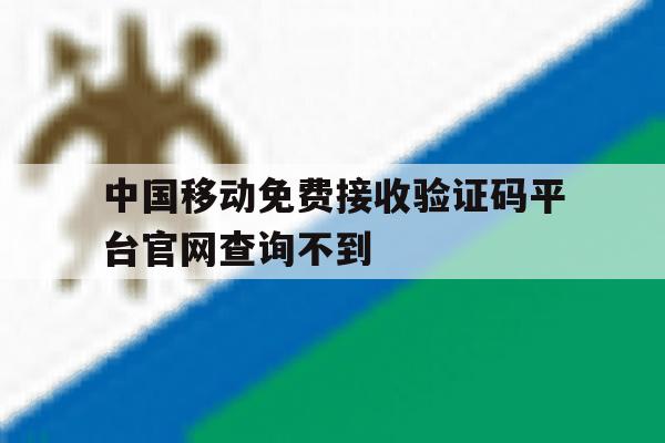 中国移动免费接收验证码平台官网查询不到 中国移动免费接收验证码平台官网查询不到