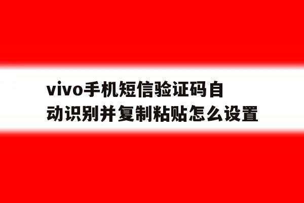 vivo手机短信验证码自动识别并复制粘贴怎么设置 vivo手机短信验证码自动识别并复制粘贴怎么设置