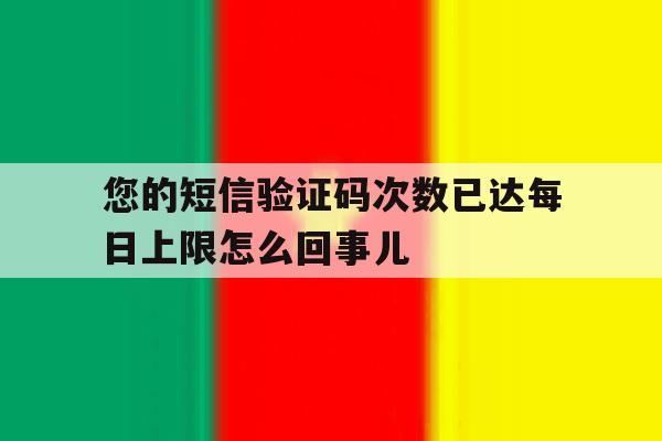您的短信验证码次数已达每日上限怎么回事儿的简单介绍 您的短信验证码次数已达每日上限怎么回事儿的简单介绍