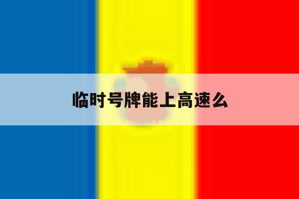 临时号牌能上高速么 临时号牌能上高速么